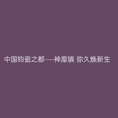 中国钧瓷之都----神垕镇 弥久焕新生